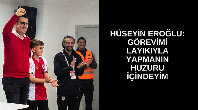 Hüseyin Eroğlu: Görevimi layıkıyla yapmanın huzuru içindeyim