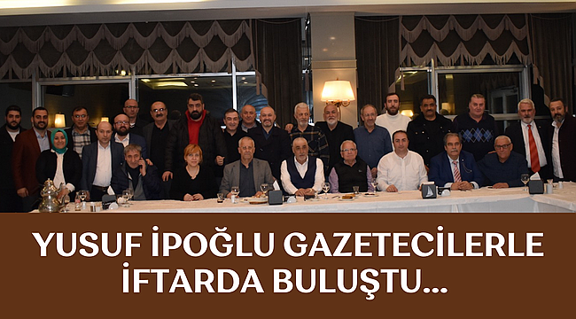 İPOĞLU GAZETECİLERLE İFTARDA BULUŞTU...