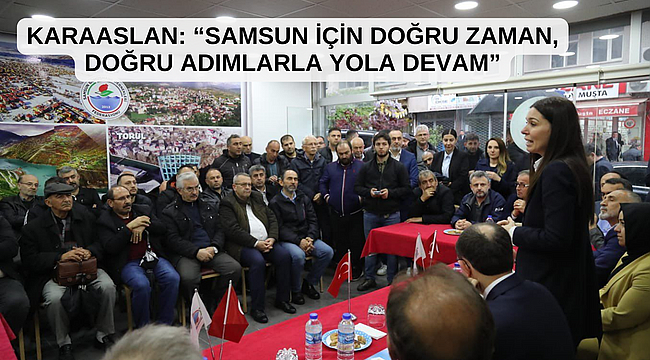 KARAASLAN: “SAMSUN İÇİN DOĞRU ZAMAN, DOĞRU ADIMLARLA YOLA DEVAM”