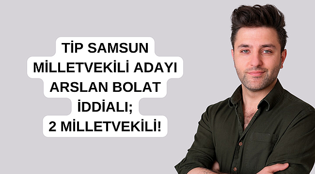 TİP SAMSUN MİLLETVEKİLİ ADAYI ARSLAN BOLAT İDDİALI; 2 MİLLETVEKİLİ!