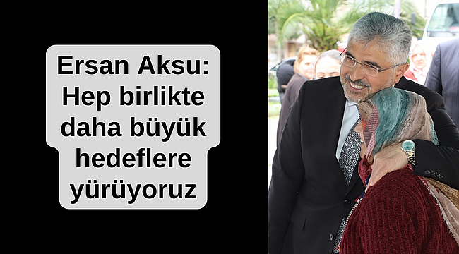 Ersan Aksu: Hep birlikte daha büyük hedeflere yürüyoruz