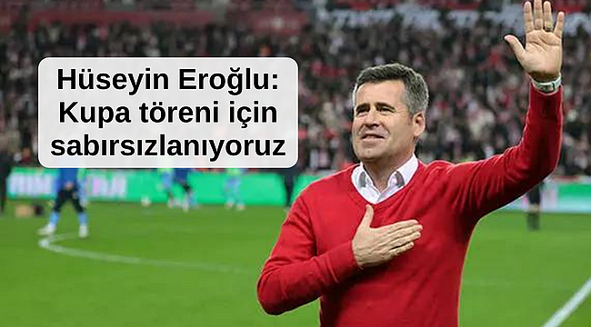 Hüseyin Eroğlu: Kupa töreni için sabırsızlanıyoruz