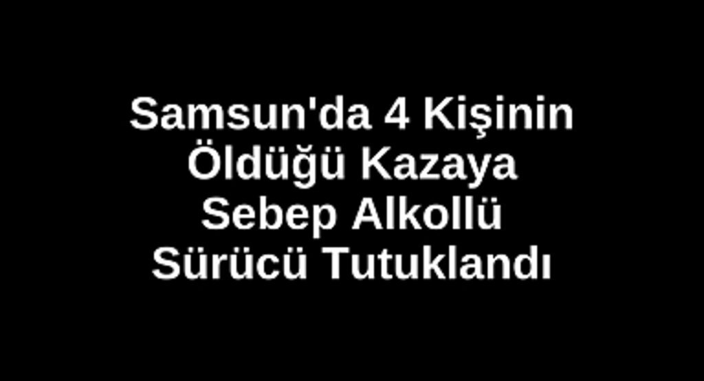Samsun'da 4 Kişinin Öldüğü Kazaya Sebep Sürücü Tutuklandı