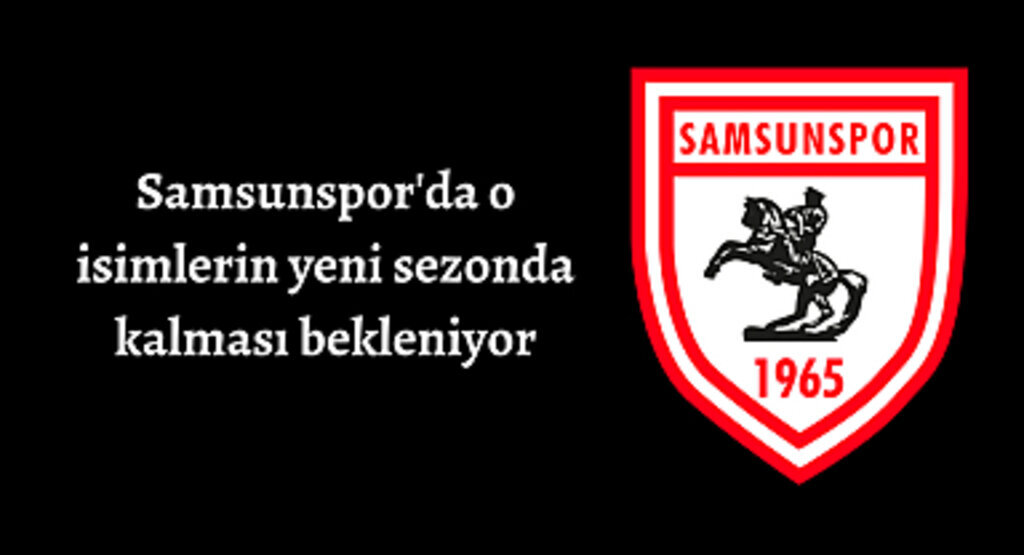 Samsunspor'da o isimlerin yeni sezonda kalması bekleniyor