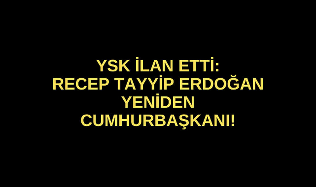 YSK ilan etti: Recep Tayyip Erdoğan yeniden cumhurbaşkanı!