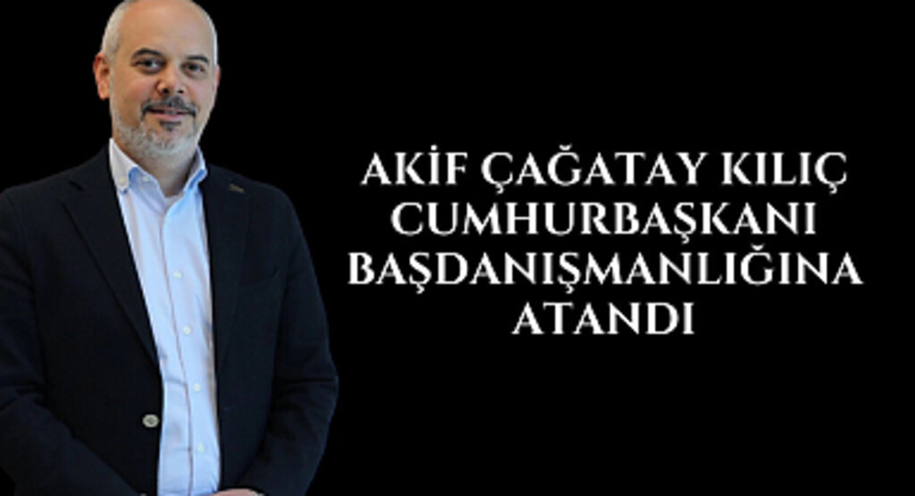 Akif Çağatay Kılıç Cumhurbaşkanı Başdanışmanlığına atandı