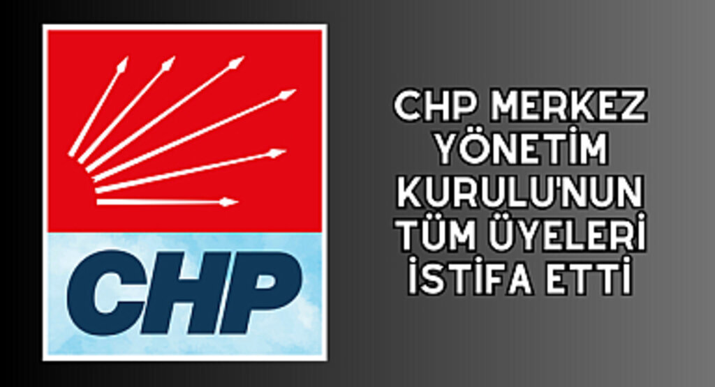 CHP Merkez Yönetim Kurulu'nun tüm üyeleri istifa etti