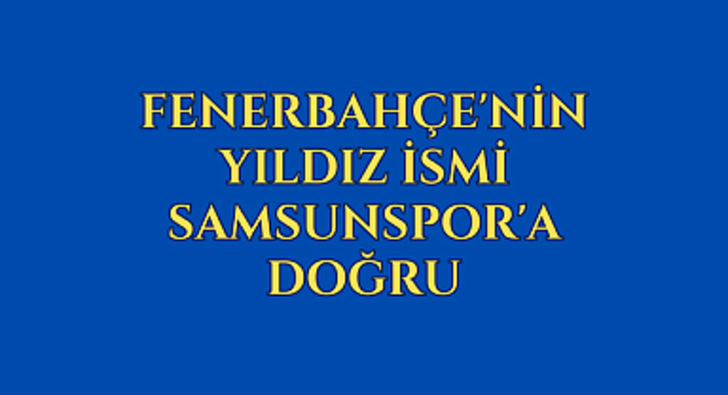 Fenerbahçe'nin yıldız ismi Samsunspor'a doğru