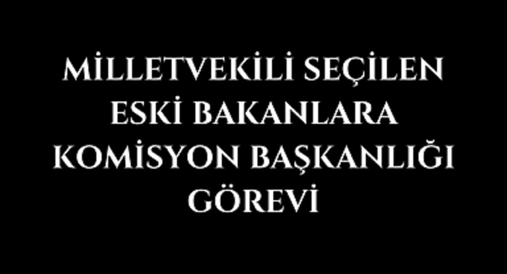 Milletvekili seçilen eski bakanlara komisyon başkanlığı görevi