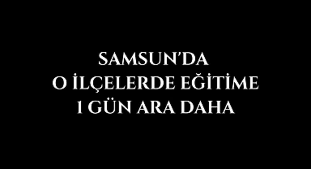 Samsun'da o ilçelerde eğitime 1 gün ara daha