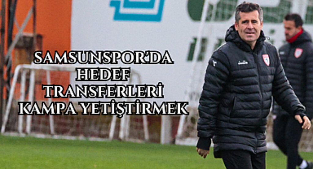 SAMSUNSPOR'DA HEDEF TRANSFERLERİ KAMPA YETİŞTİRMEK