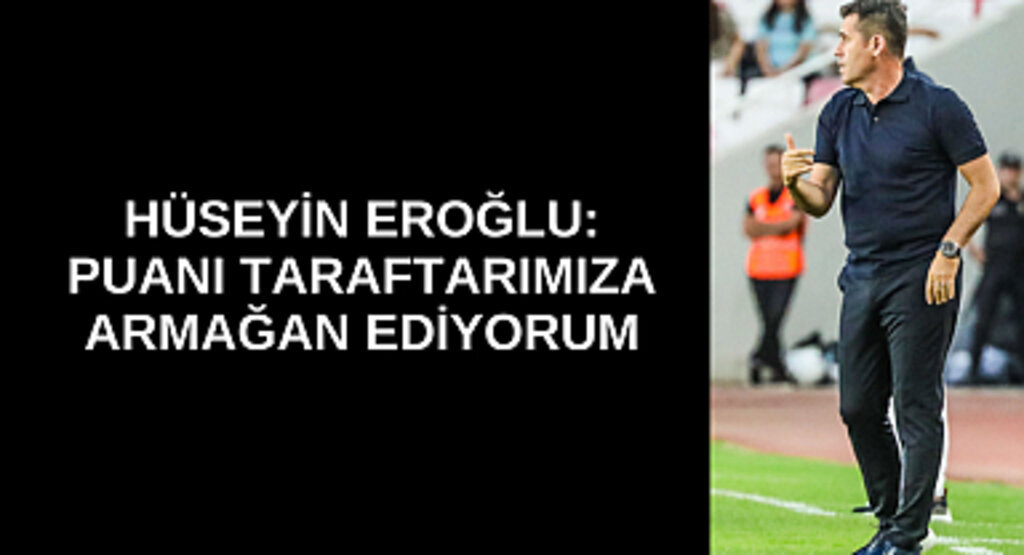 HÜSEYİN EROĞLU: PUANI TARAFTARIMIZA ARMAĞAN EDİYORUM