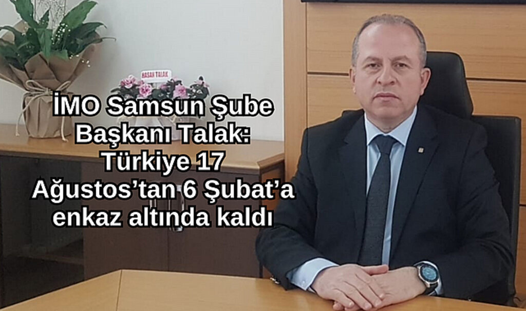 İMO Samsun Şube Başkanı Talak: Türkiye 17 Ağustos’tan 6 Şubat’a enkaz altında kaldı