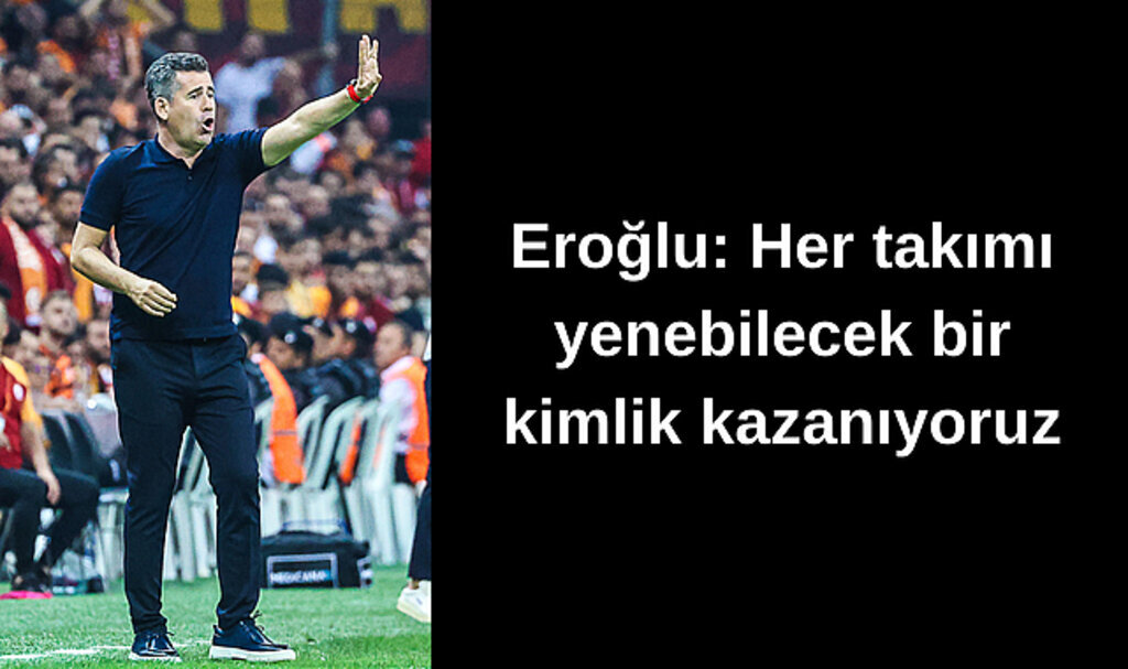 Eroğlu: Her takımı yenebilecek bir kimlik kazanıyoruz