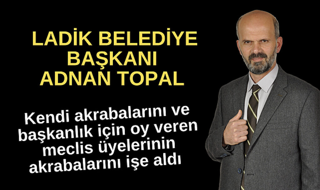 Samsun'da Ladik Belediye Başkanı Topal, meclis üyelerinin akrabalarını işe aldı