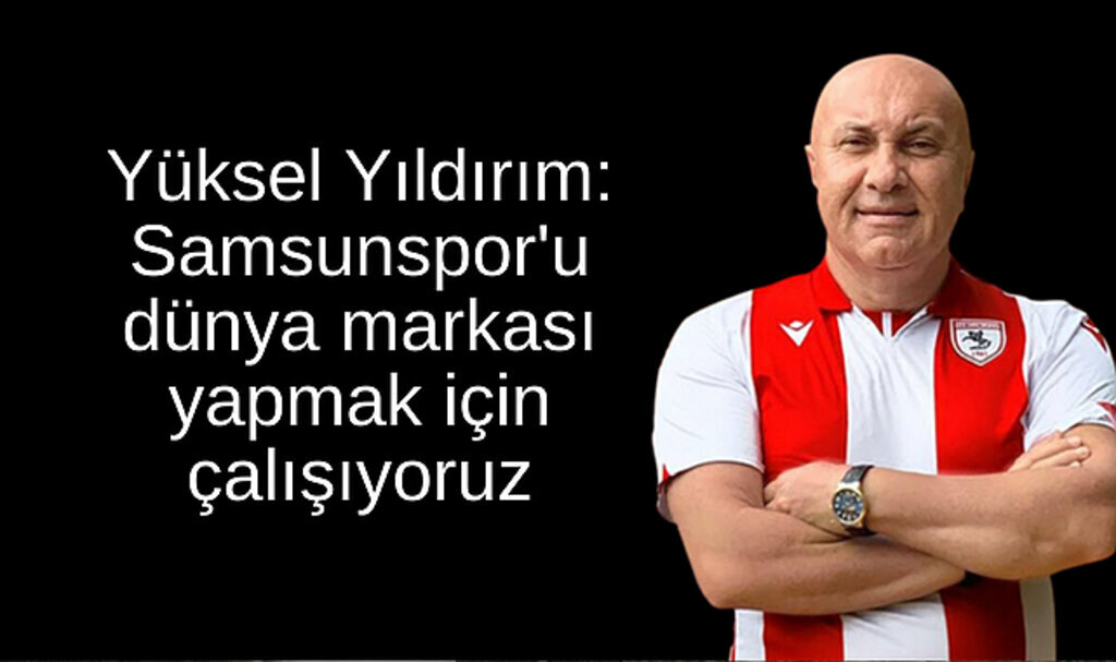 Yüksel Yıldırım: Samsunspor'u dünya markası yapmak için çalışıyoruz