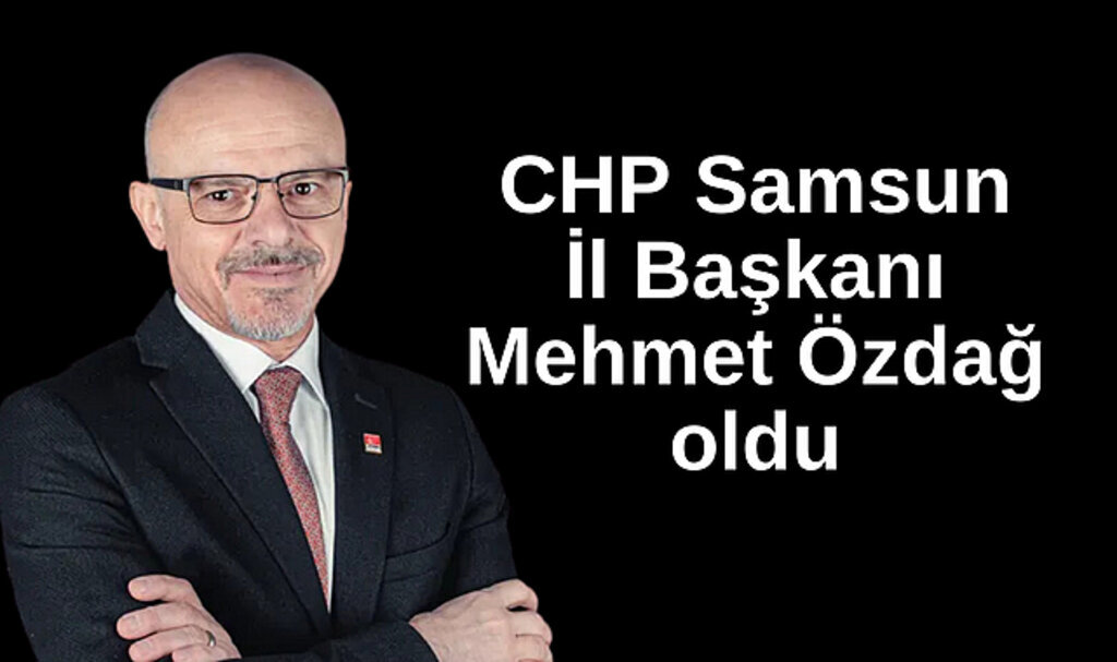 CHP Samsun İl Başkanı Mehmet Özdağ oldu