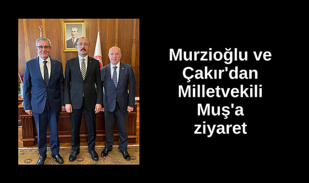 Murzioğlu ve Çakır'dan Milletvekili Muş'a ziyaret