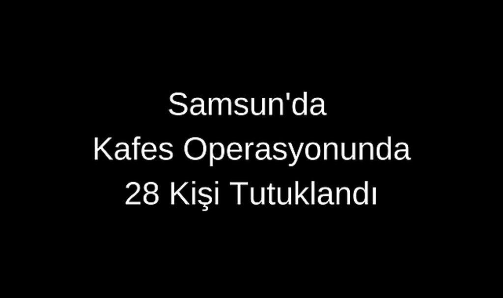 Samsun'da Kafes Operasyonunda 28 Kişi Tutuklandı