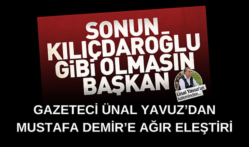 Gazeteci Ünal Yavuz'dan Başkan Demir'e Kılıçdaroğlu benzetmesi