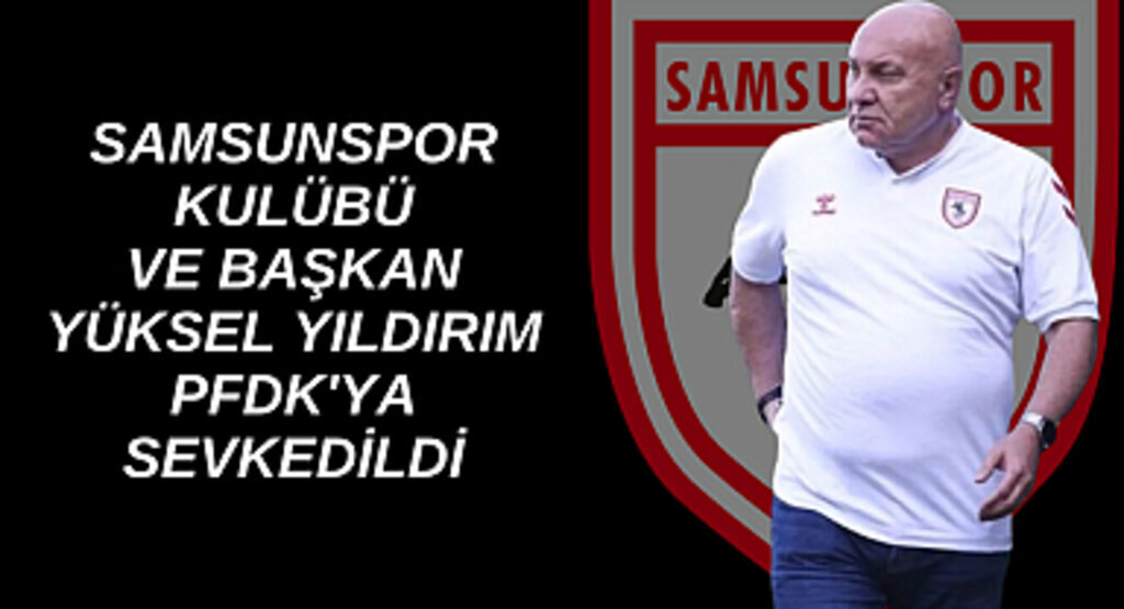 SAMSUNSPOR VE BAŞKAN YILDIRIM PFDK'YA SEVKEDİLDİ