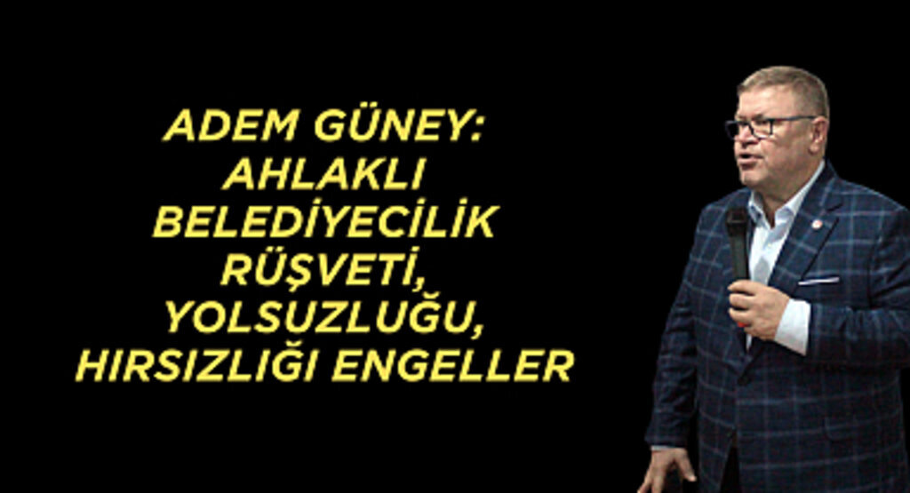 ADEM GÜNEY: AHLAKLI BELEDİYECİLİK RÜŞVETİ, YOLSUZLUĞU, HIRSIZLIĞI ENGELLER