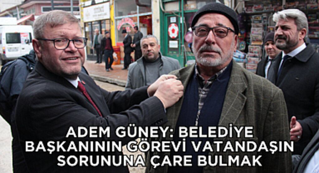 ADEM GÜNEY: BELEDİYE BAŞKANININ GÖREVİ VATANDAŞIN SORUNUNA ÇARE BULMAK