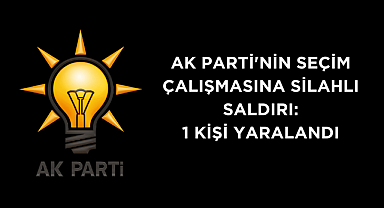 AK Parti'nin seçim çalışmasına silahlı saldırı: 1 kişi yaralandı