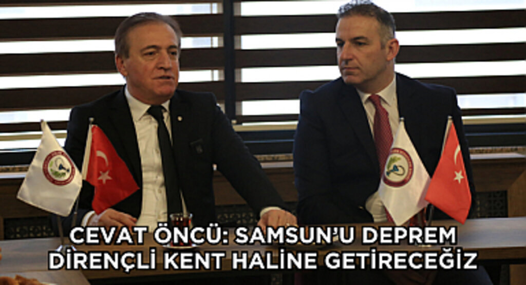 CEVAT ÖNCÜ: SAMSUN’U DEPREM DİRENÇLİ KENT HALİNE GETİRECEĞİZ