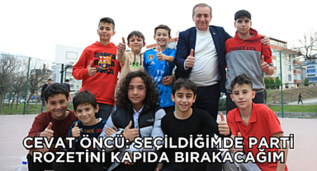 CEVAT ÖNCÜ: SEÇİLDİĞİMDE PARTİ ROZETİNİ KAPIDA BIRAKACAĞIM