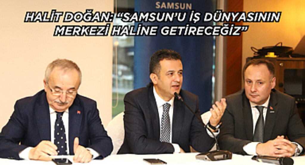 HALİT DOĞAN: “SAMSUN’U İŞ DÜNYASININ MERKEZİ HALİNE GETİRECEĞİZ” 