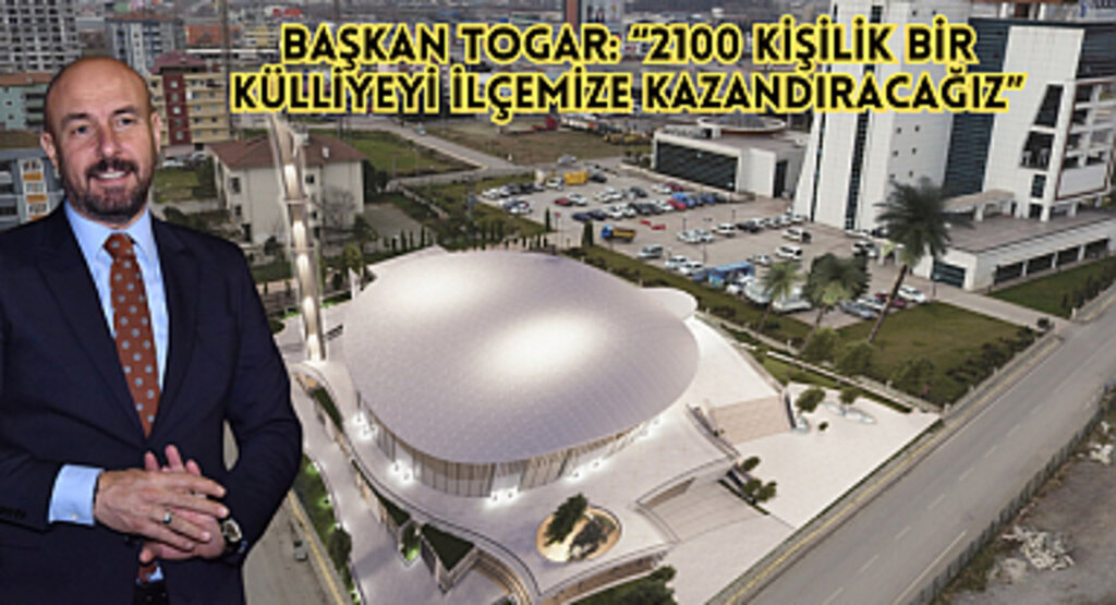 Başkan Hasan Togar: “2100 kişilik bir külliyeyi ilçemize kazandıracağız”