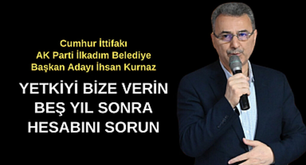 İhsan Kurnaz : Yetkiyi bize verin beş yıl sonra hesabını sorun