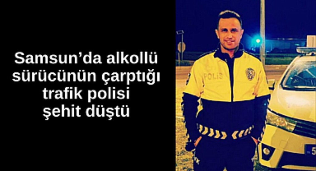 Samsun’da alkollü sürücünün çarptığı trafik polisi şehit düştü