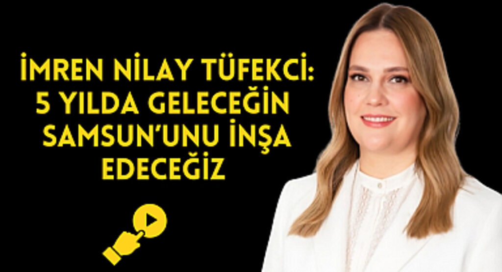 TÜFEKCİ: 5 YILDA GELECEĞİN SAMSUN’UNU İNŞA EDECEĞİZ 