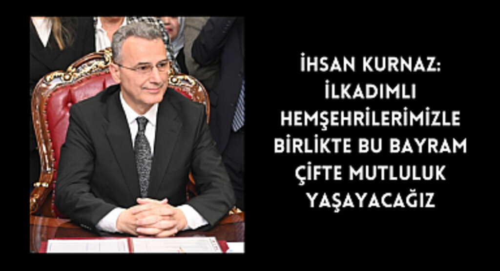 İHSAN KURNAZ: İLKADIMLI HEMŞEHRİLERİMİZLE BİRLİKTE BU BAYRAM ÇİFTE MUTLULUK YAŞAYACAĞIZ