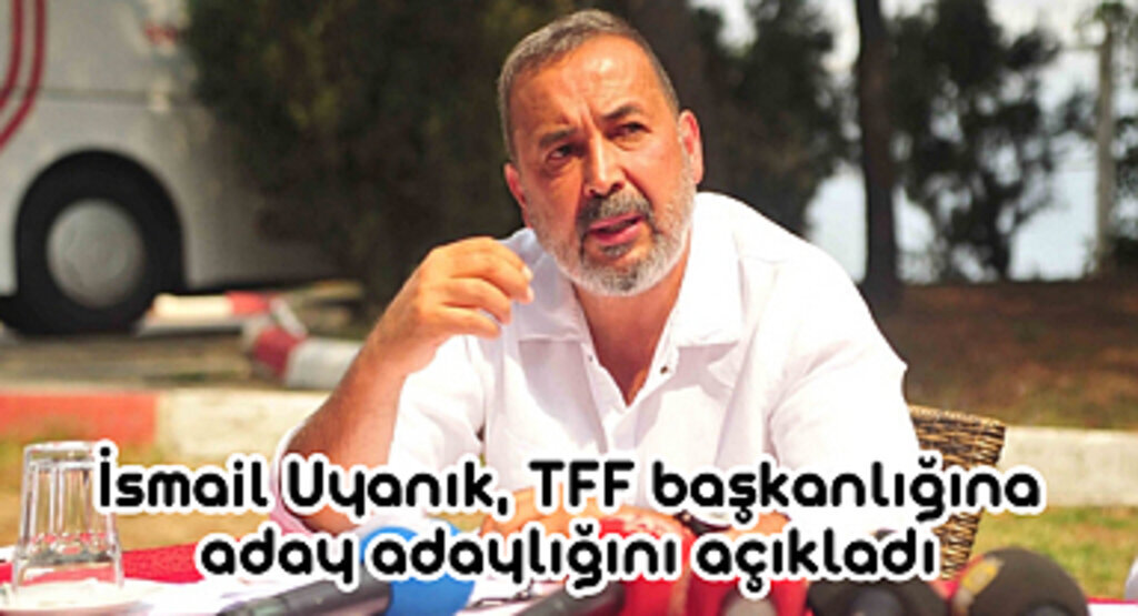 İsmail Uyanık, TFF başkanlığına aday adaylığını açıkladı