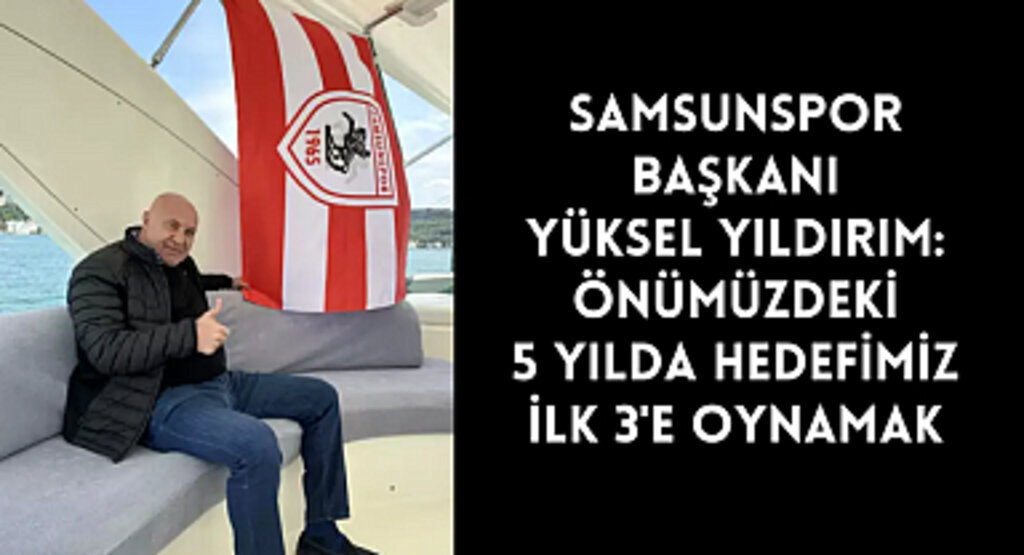 Samsunspor Başkanı Yüksel Yıldırım: Önümüzdeki 5 yılda hedefimiz önce ilk 3'e oynamak
