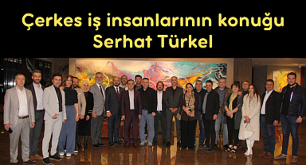 Çerkes iş insanlarının konuğu Serhat Türkel