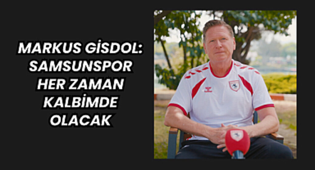 MARKUS GİSDOL: SAMSUNSPOR HER ZAMAN KALBİMDE OLACAK