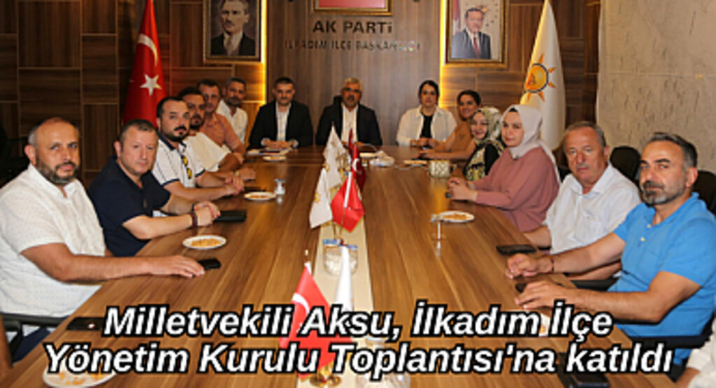 Milletvekili Aksu, İlkadım İlçe Yönetim Kurulu Toplantısı'na katıldı