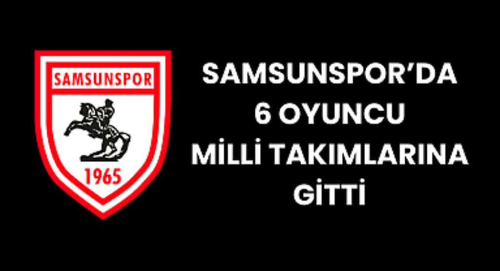 SAMSUNSPOR'DA 6 OYUNCU MİLLİ TAKIMLARINA GİTTİ