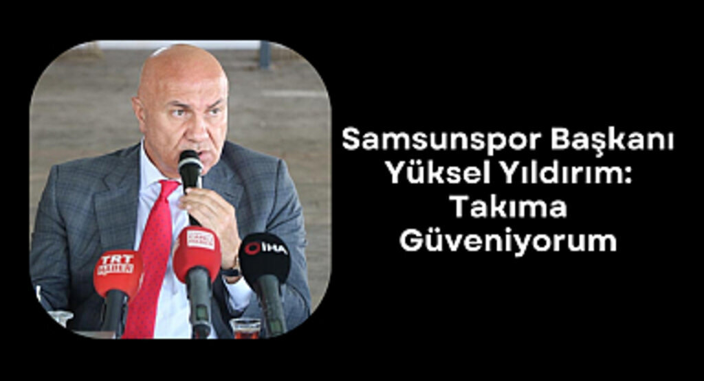 Samsunspor Başkanı Yüksel Yıldırım: Takıma Güveniyorum