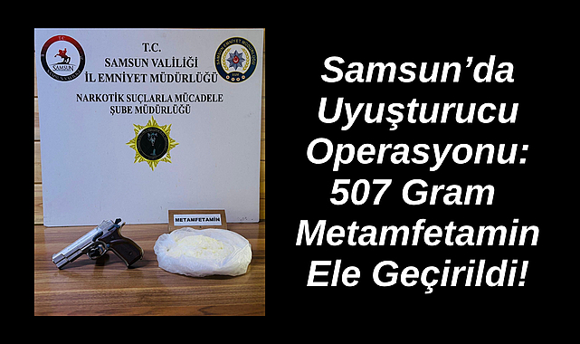 Samsun’da Uyuşturucu Operasyonu: 507 Gram Metamfetamin Ele Geçirildi!
