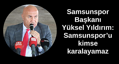 Samsunspor Başkanı Yüksel Yıldırım: Samsunspor'u kimse karalayamaz