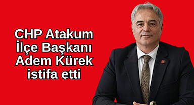 CHP Atakum İlçe Başkanı Adem Kürek istifa etti