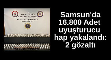 Samsun'da 16.800 Adet uyuşturucu hap yakalandı: 2 gözaltı