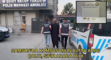 SAMSUN’DA KOMŞUSUNUN ALTINLARINI ÇALDI, SIFIR ARABA ALDI