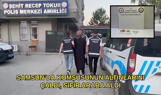 SAMSUN’DA KOMŞUSUNUN ALTINLARINI ÇALDI, SIFIR ARABA ALDI