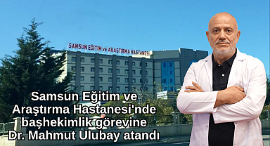 Samsun Eğitim ve Araştırma Hastanesi'nde başhekimlik görevine Dr. Mahmut Ulubay atandı